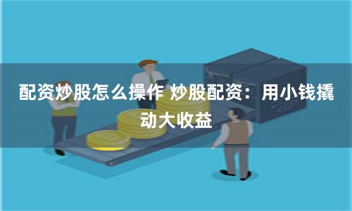 配资炒股怎么操作 炒股配资：用小钱撬动大收益