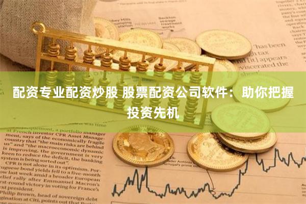 配资专业配资炒股 股票配资公司软件：助你把握投资先机