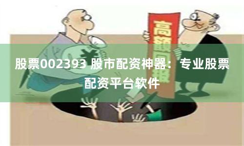 股票002393 股市配资神器：专业股票配资平台软件