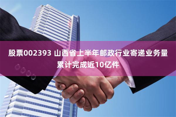 股票002393 山西省上半年邮政行业寄递业务量累计完成近10亿件