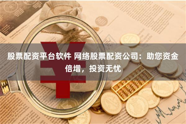 股票配资平台软件 网络股票配资公司：助您资金倍增，投资无忧