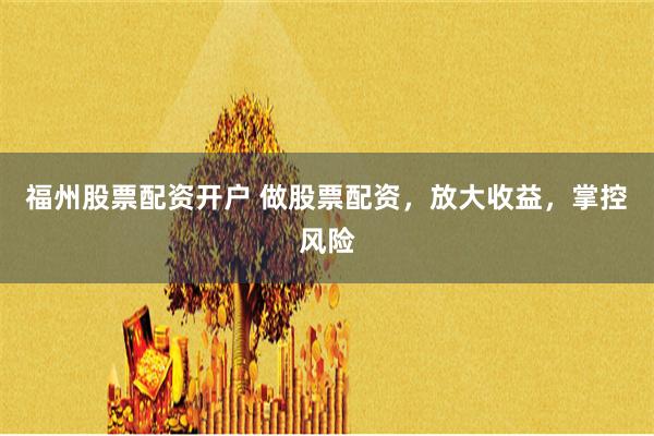 福州股票配资开户 做股票配资，放大收益，掌控风险