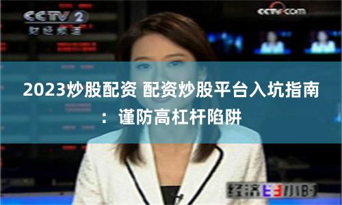 2023炒股配资 配资炒股平台入坑指南：谨防高杠杆陷阱