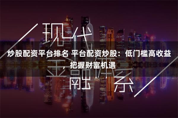 炒股配资平台排名 平台配资炒股：低门槛高收益，把握财富机遇