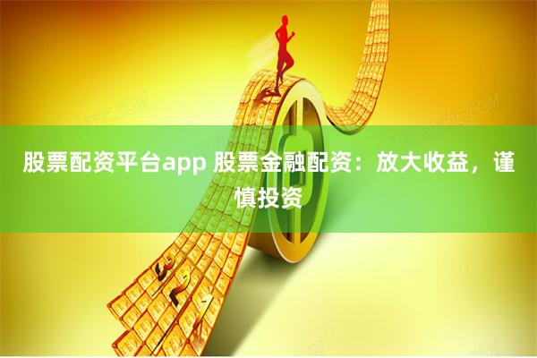 股票配资平台app 股票金融配资：放大收益，谨慎投资