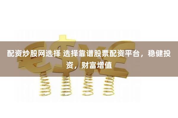 配资炒股网选择 选择靠谱股票配资平台，稳健投资，财富增值