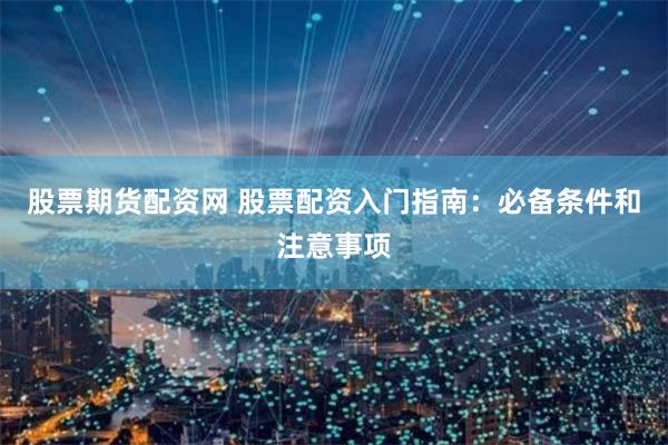 股票期货配资网 股票配资入门指南：必备条件和注意事项