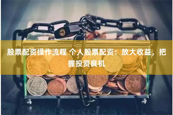 股票配资操作流程 个人股票配资：放大收益，把握投资良机
