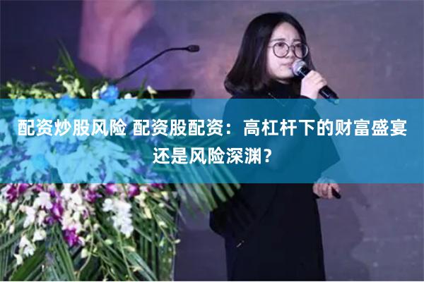 配资炒股风险 配资股配资：高杠杆下的财富盛宴还是风险深渊？