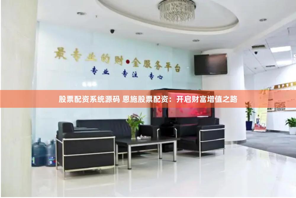 股票配资系统源码 恩施股票配资：开启财富增值之路