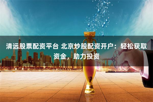 清远股票配资平台 北京炒股配资开户：轻松获取资金，助力投资