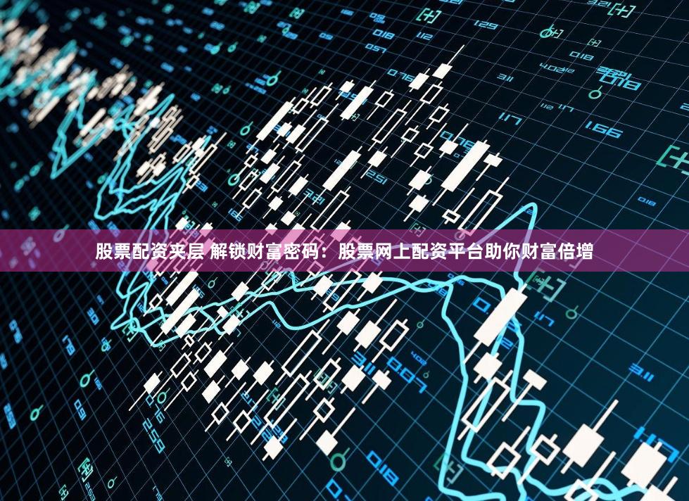 股票配资夹层 解锁财富密码：股票网上配资平台助你财富倍增