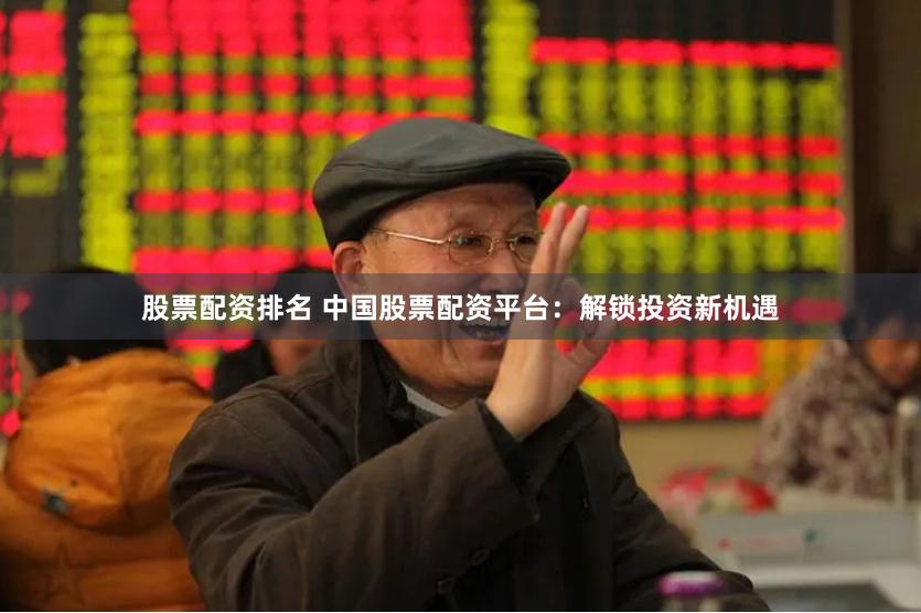 股票配资排名 中国股票配资平台：解锁投资新机遇