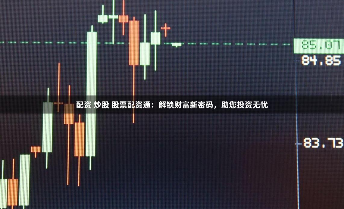 配资 炒股 股票配资通：解锁财富新密码，助您投资无忧