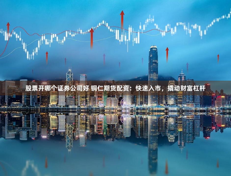 股票开哪个证券公司好 铜仁期货配资:快速入市,撬动财富杠杆