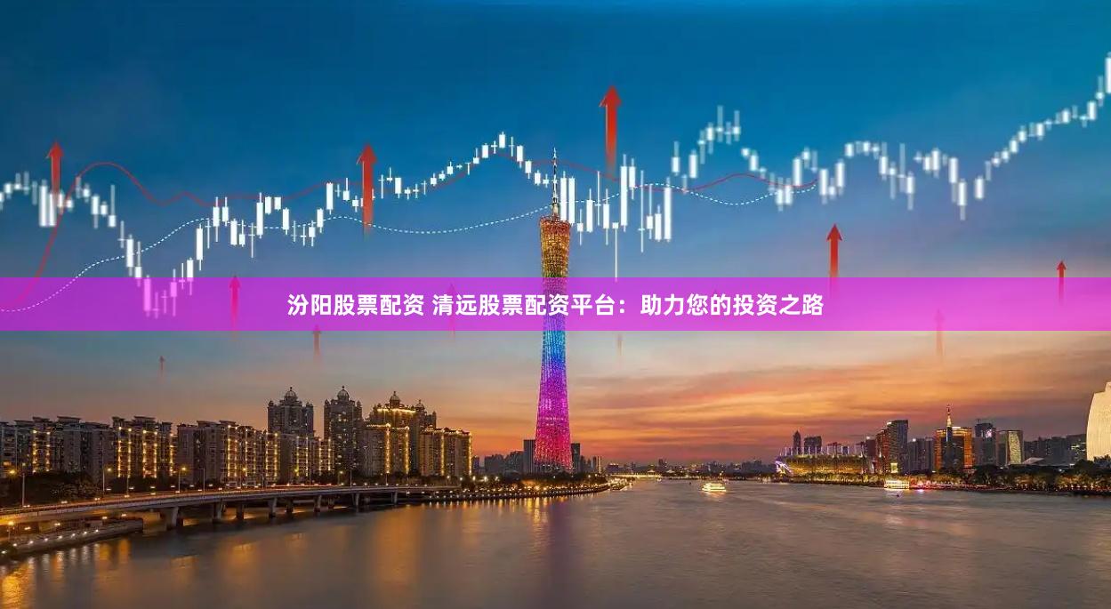 汾阳股票配资 清远股票配资平台：助力您的投资之路