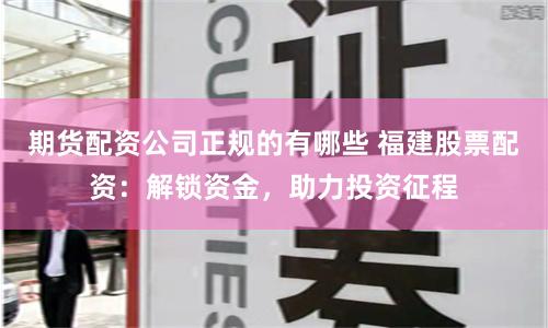 期货配资公司正规的有哪些 福建股票配资：解锁资金，助力投资征程