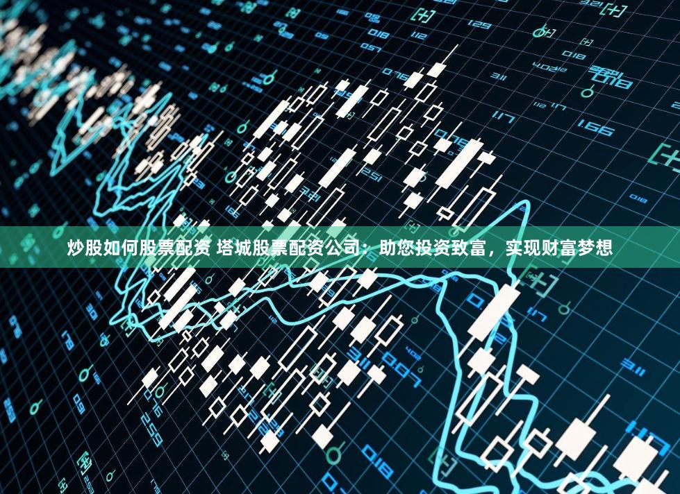 炒股如何股票配资 塔城股票配资公司：助您投资致富，实现财富梦想