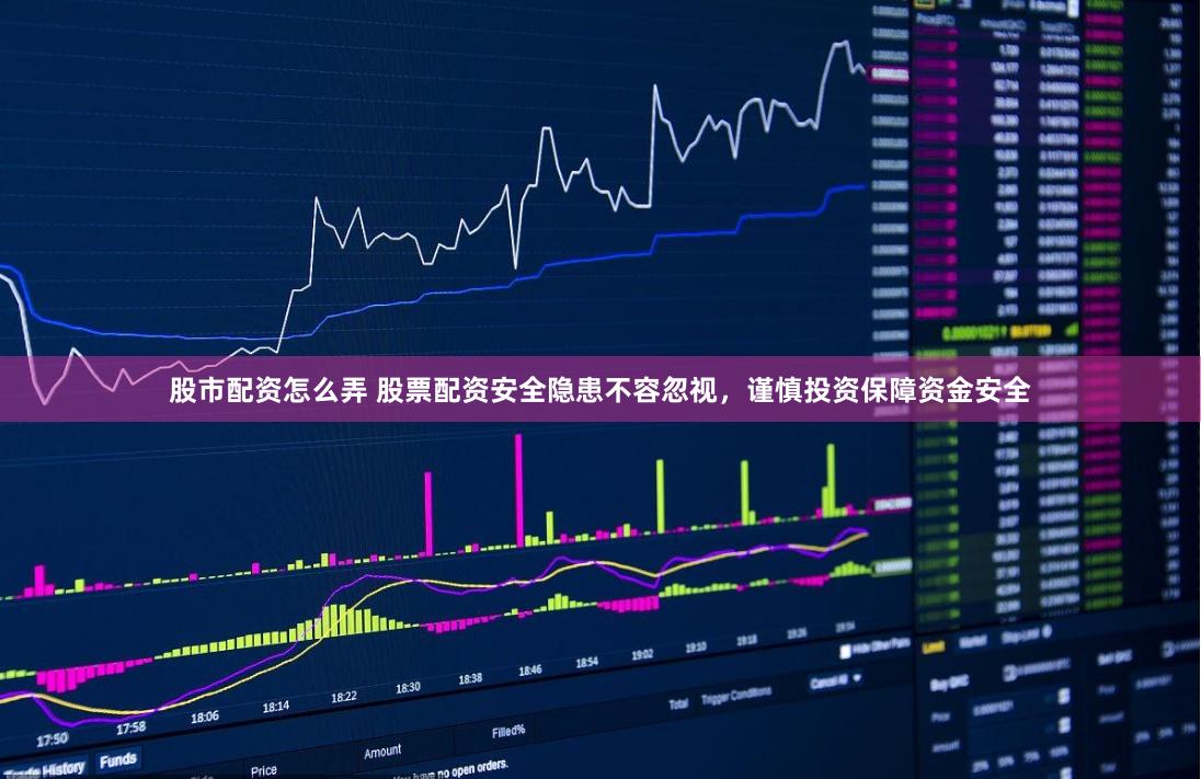 股市配资怎么弄 股票配资安全隐患不容忽视，谨慎投资保障资金安全