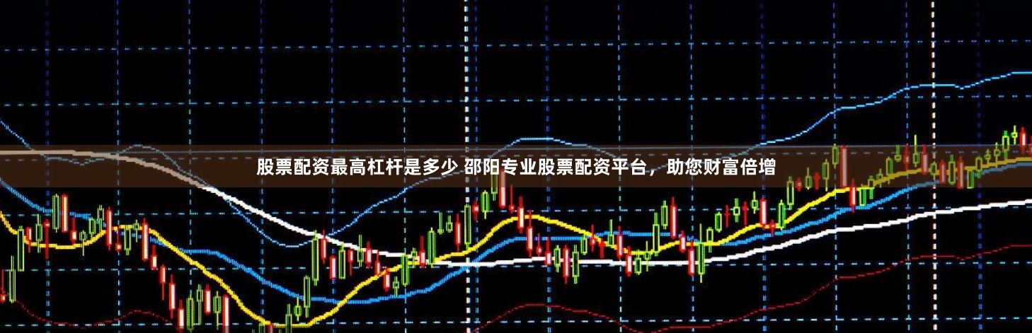 股票配资最高杠杆是多少 邵阳专业股票配资平台，助您财富倍增