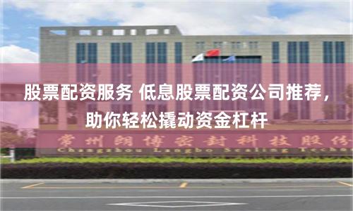 股票配资服务 低息股票配资公司推荐，助你轻松撬动资金杠杆
