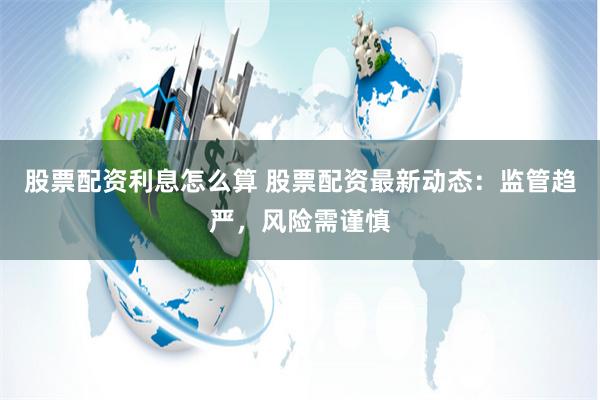 股票配资利息怎么算 股票配资最新动态：监管趋严，风险需谨慎