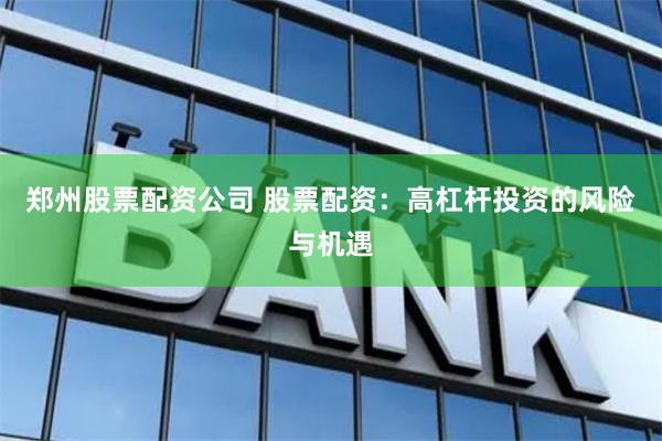 郑州股票配资公司 股票配资：高杠杆投资的风险与机遇