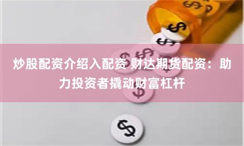 炒股配资介绍入配资 财达期货配资：助力投资者撬动财富杠杆