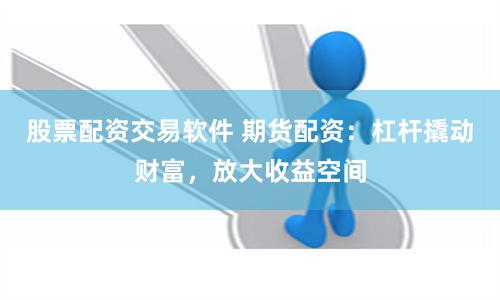股票配资交易软件 期货配资：杠杆撬动财富，放大收益空间