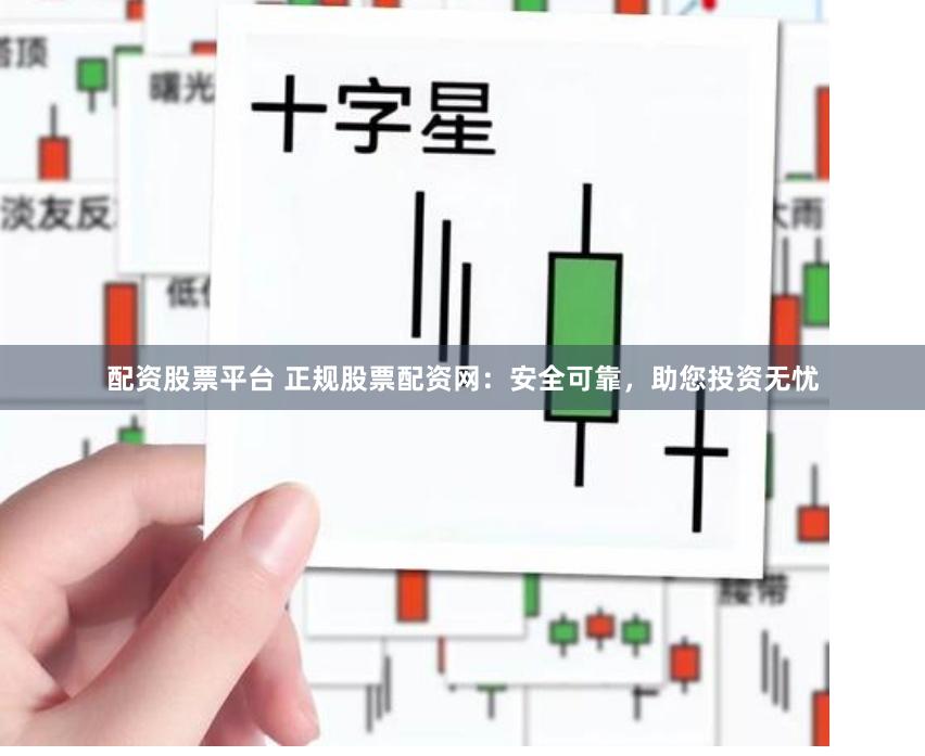配资股票平台 正规股票配资网：安全可靠，助您投资无忧