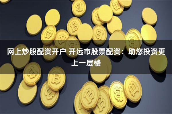 网上炒股配资开户 开远市股票配资：助您投资更上一层楼