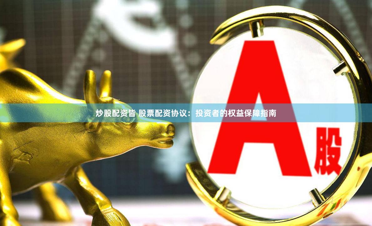 炒股配资皆 股票配资协议：投资者的权益保障指南