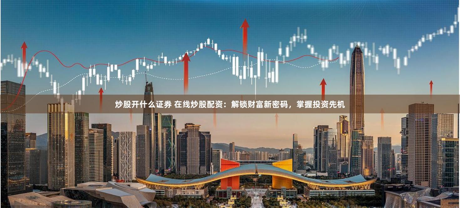 炒股开什么证券 在线炒股配资：解锁财富新密码，掌握投资先机