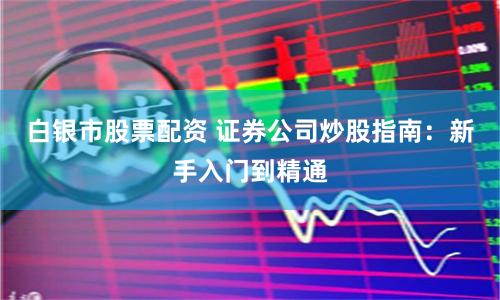 白银市股票配资 证券公司炒股指南：新手入门到精通