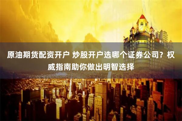 原油期货配资开户 炒股开户选哪个证券公司？权威指南助你做出明智选择