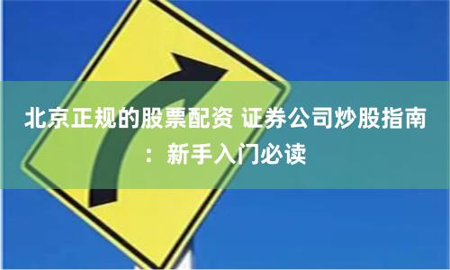 北京正规的股票配资 证券公司炒股指南：新手入门必读