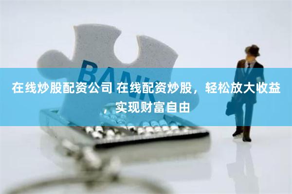 在线炒股配资公司 在线配资炒股，轻松放大收益，实现财富自由