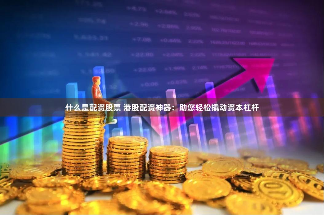 什么是配资股票 港股配资神器：助您轻松撬动资本杠杆