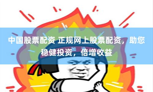 中国股票配资 正规网上股票配资，助您稳健投资，倍增收益