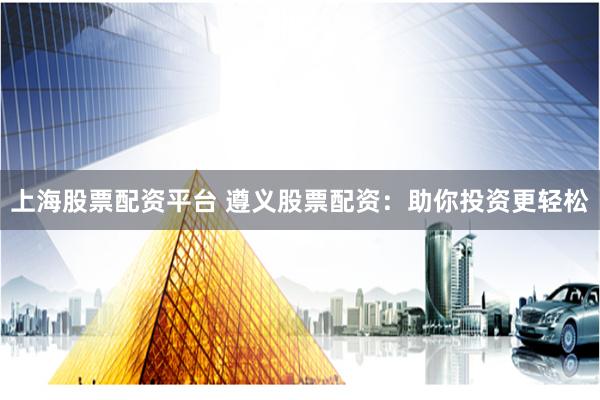 上海股票配资平台 遵义股票配资：助你投资更轻松