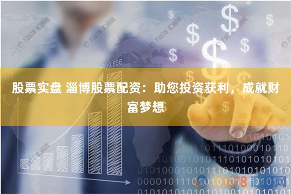 股票实盘 淄博股票配资：助您投资获利，成就财富梦想