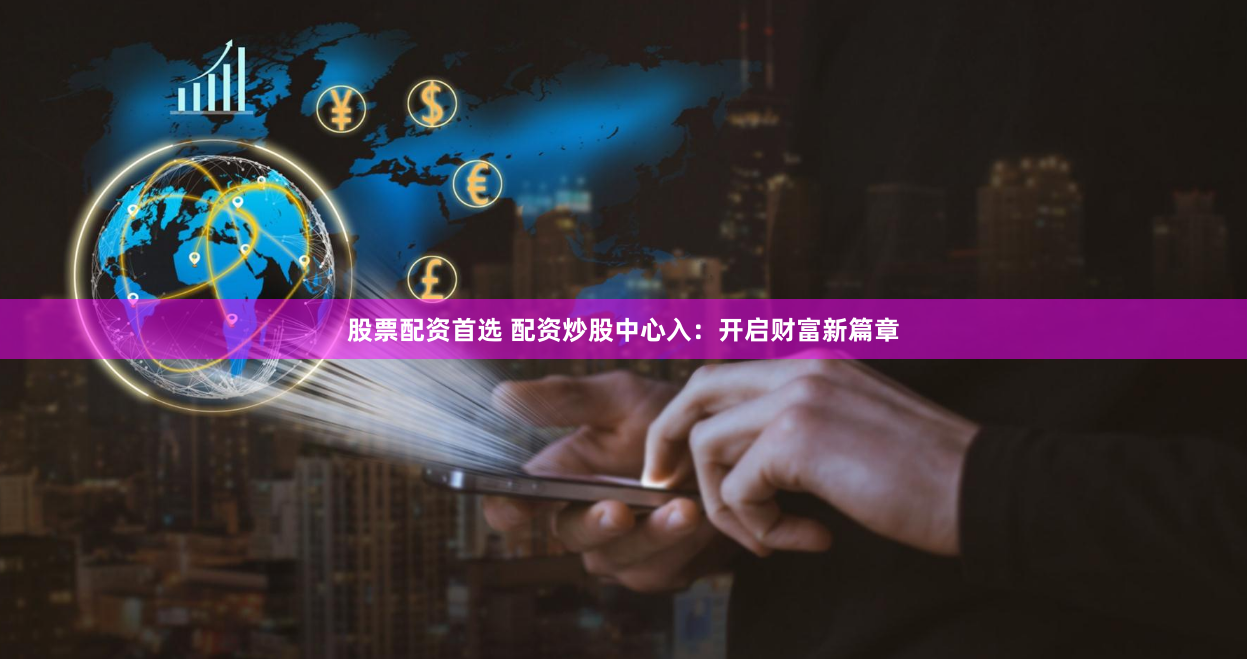 股票配资首选 配资炒股中心入：开启财富新篇章