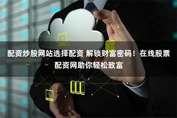 配资炒股网站选择配资 解锁财富密码！在线股票配资网助你轻松致富
