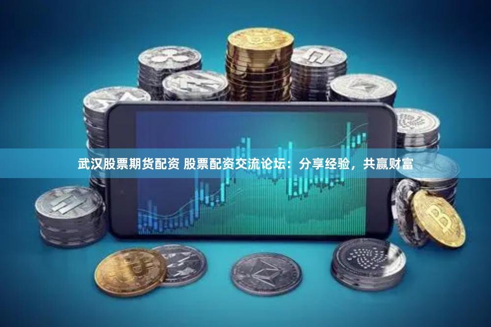 武汉股票期货配资 股票配资交流论坛：分享经验，共赢财富