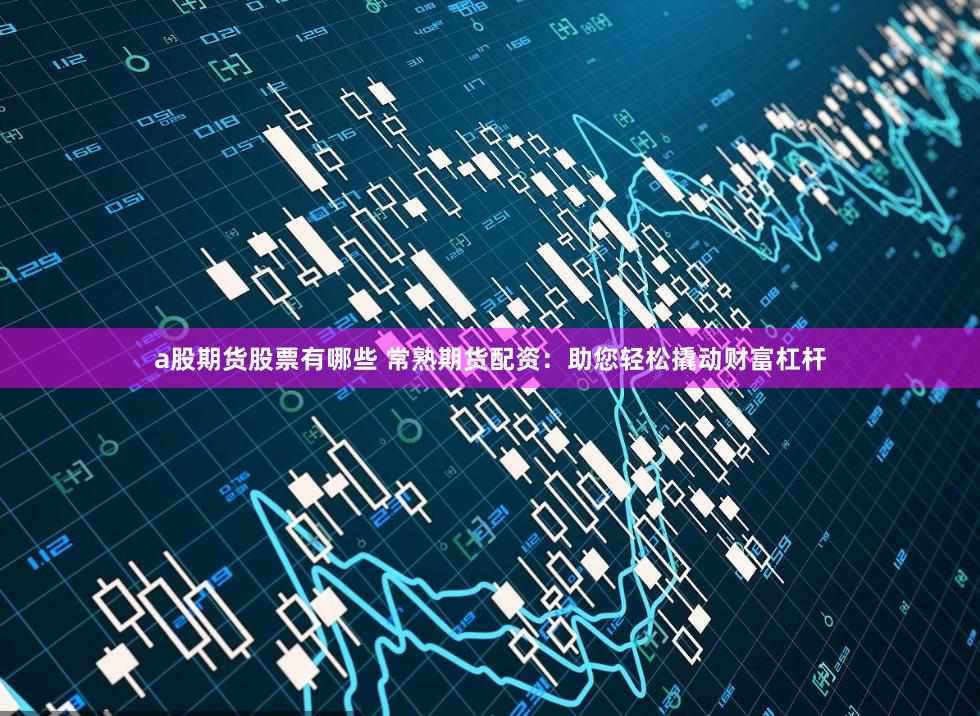 a股期货股票有哪些 常熟期货配资：助您轻松撬动财富杠杆