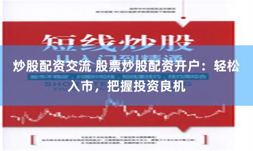 炒股配资交流 股票炒股配资开户：轻松入市，把握投资良机