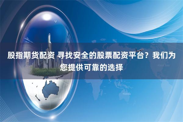 股指期货配资 寻找安全的股票配资平台？我们为您提供可靠的选择