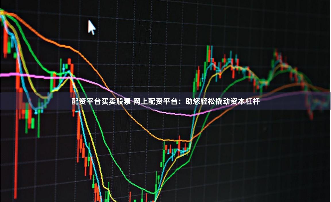 配资平台买卖股票 网上配资平台：助您轻松撬动资本杠杆