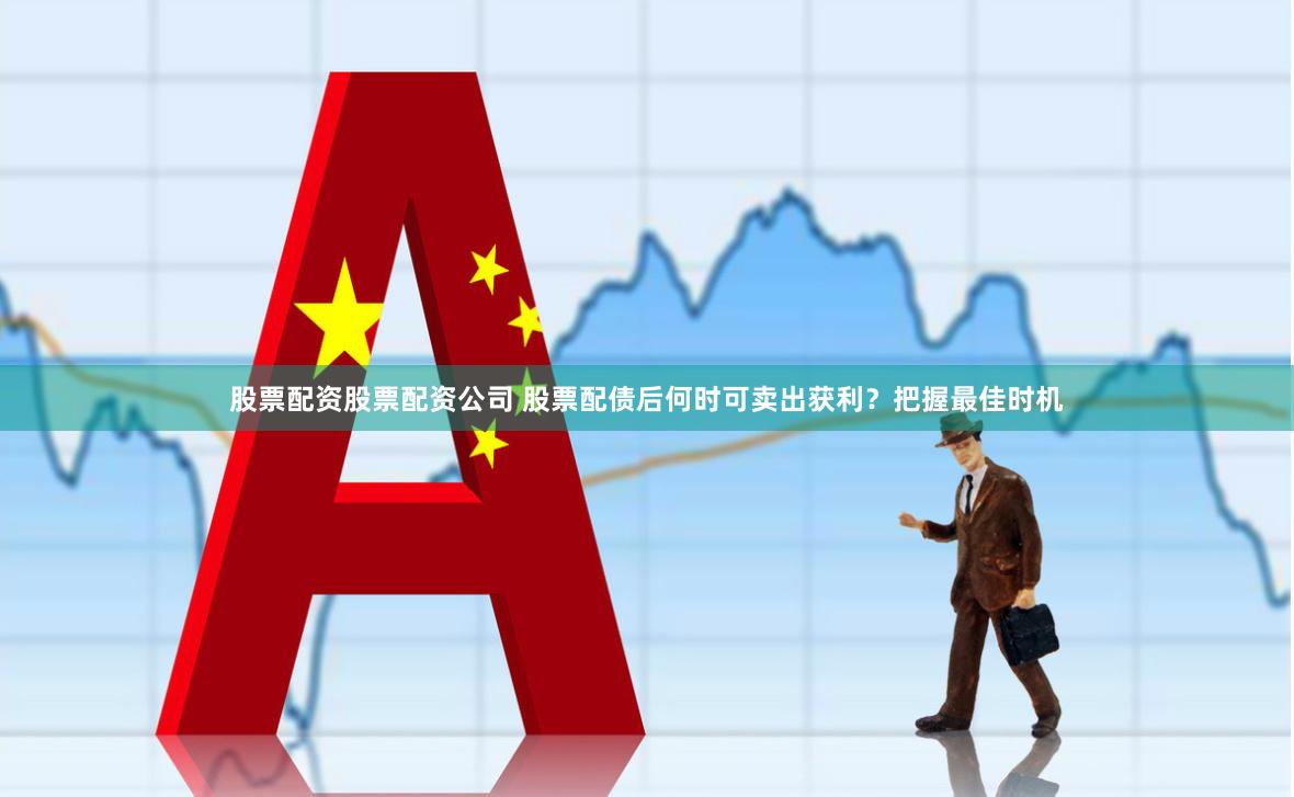 股票配资股票配资公司 股票配债后何时可卖出获利？把握最佳时机