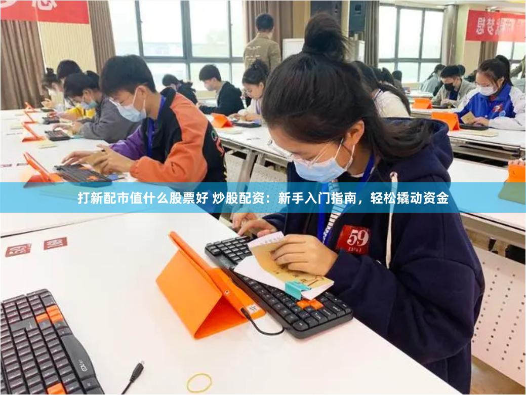 打新配市值什么股票好 炒股配资：新手入门指南，轻松撬动资金